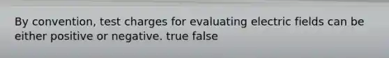 By convention, test charges for evaluating electric fields can be either positive or negative. true false