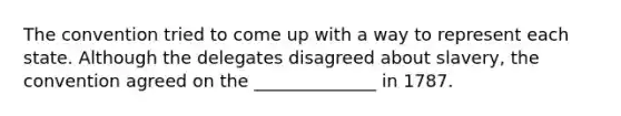 The convention tried to come up with a way to represent each state. Although the delegates disagreed about slavery, the convention agreed on the ______________ in 1787.