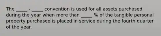 The _____ - _____ convention is used for all assets purchased during the year when more than _____ % of the tangible personal property purchased is placed in service during the fourth quarter of the year.