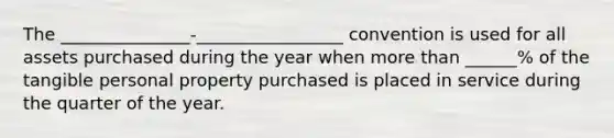 The _______________-_________________ convention is used for all assets purchased during the year when <a href='https://www.questionai.com/knowledge/keWHlEPx42-more-than' class='anchor-knowledge'>more than</a> ______% of the tangible personal property purchased is placed in service during the quarter of the year.