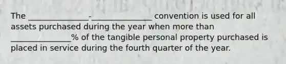 The _______________-_______________ convention is used for all assets purchased during the year when more than _______________% of the tangible personal property purchased is placed in service during the fourth quarter of the year.