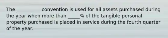 The __________ convention is used for all assets purchased during the year when more than _____% of the tangible personal property purchased is placed in service during the fourth quarter of the year.