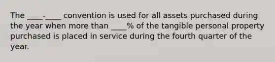 The ____-____ convention is used for all assets purchased during the year when more than ____% of the tangible personal property purchased is placed in service during the fourth quarter of the year.