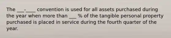 The ___-____ convention is used for all assets purchased during the year when more than ___ % of the tangible personal property purchased is placed in service during the fourth quarter of the year.