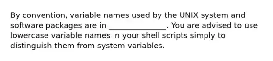 By convention, variable names used by the UNIX system and software packages are in _______________. You are advised to use lowercase variable names in your shell scripts simply to distinguish them from system variables.