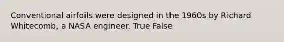 Conventional airfoils were designed in the 1960s by Richard Whitecomb, a NASA engineer. True False