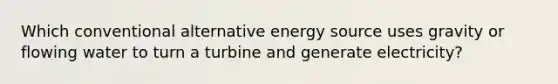 Which conventional alternative energy source uses gravity or flowing water to turn a turbine and generate electricity?