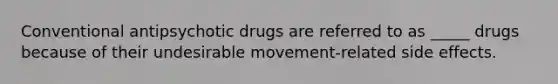 Conventional antipsychotic drugs are referred to as _____ drugs because of their undesirable movement-related side effects.