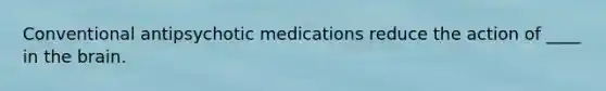 Conventional antipsychotic medications reduce the action of ____ in the brain.