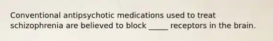 Conventional antipsychotic medications used to treat schizophrenia are believed to block _____ receptors in the brain.