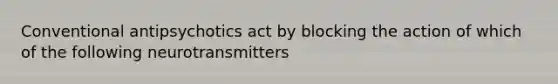 Conventional antipsychotics act by blocking the action of which of the following neurotransmitters