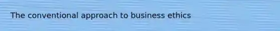 The conventional approach to business ethics