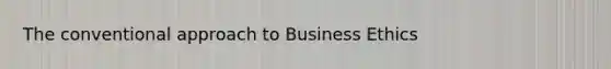 The conventional approach to <a href='https://www.questionai.com/knowledge/kwbzkhjXWb-business-ethics' class='anchor-knowledge'>business ethics</a>