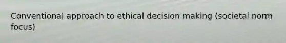 Conventional approach to ethical decision making (societal norm focus)