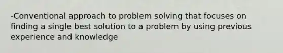 -Conventional approach to problem solving that focuses on finding a single best solution to a problem by using previous experience and knowledge