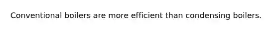 Conventional boilers are more efficient than condensing boilers.