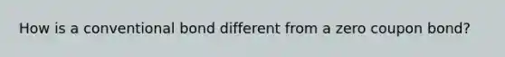 How is a conventional bond different from a zero coupon bond?