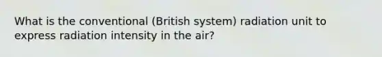 What is the conventional (British system) radiation unit to express radiation intensity in the air?