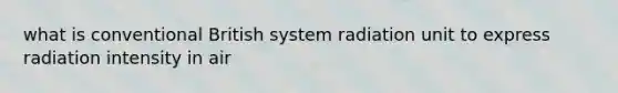 what is conventional British system radiation unit to express radiation intensity in air