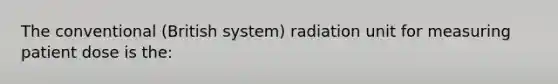 The conventional (British system) radiation unit for measuring patient dose is the: