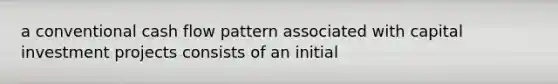 a conventional cash flow pattern associated with capital investment projects consists of an initial