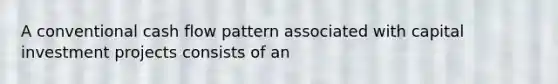 A conventional cash flow pattern associated with capital investment projects consists of an