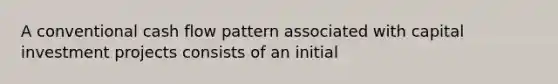 A conventional cash flow pattern associated with capital investment projects consists of an initial