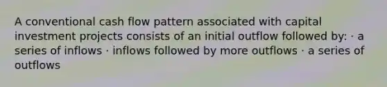 A conventional cash flow pattern associated with capital investment projects consists of an initial outflow followed by: · a series of inflows · inflows followed by more outflows · a series of outflows