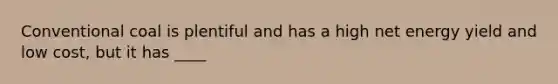 Conventional coal is plentiful and has a high net energy yield and low cost, but it has ____