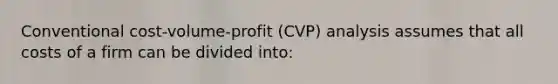 Conventional cost-volume-profit (CVP) analysis assumes that all costs of a firm can be divided into: