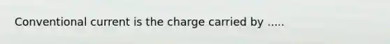 Conventional current is the charge carried by .....