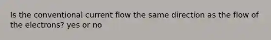 Is the conventional current flow the same direction as the flow of the electrons? yes or no