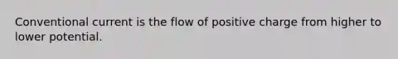 Conventional current is the flow of positive charge from higher to lower potential.