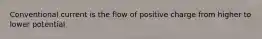 Conventional current is the flow of positive charge from higher to lower potential