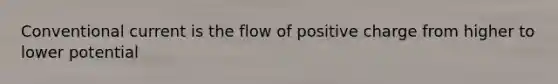 Conventional current is the flow of positive charge from higher to lower potential