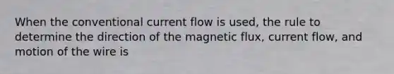 When the conventional current flow is used, the rule to determine the direction of the magnetic flux, current flow, and motion of the wire is