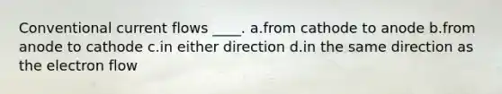 Conventional current flows ____. a.from cathode to anode b.from anode to cathode c.in either direction d.in the same direction as the electron flow