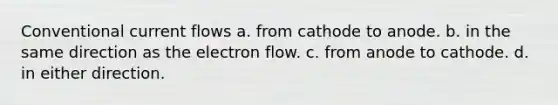 Conventional current flows a. from cathode to anode. b. in the same direction as the electron flow. c. from anode to cathode. d. in either direction.