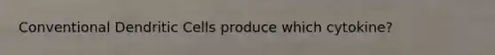 Conventional Dendritic Cells produce which cytokine?