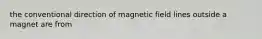 the conventional direction of magnetic field lines outside a magnet are from