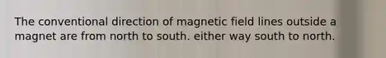 The conventional direction of magnetic field lines outside a magnet are from north to south. either way south to north.