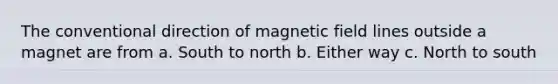 The conventional direction of magnetic field lines outside a magnet are from a. South to north b. Either way c. North to south