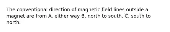 The conventional direction of magnetic field lines outside a magnet are from A. either way B. north to south. C. south to north.