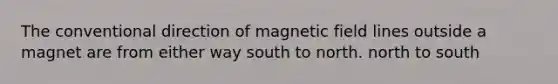 The conventional direction of magnetic field lines outside a magnet are from either way south to north. north to south