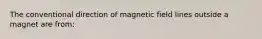 The conventional direction of magnetic field lines outside a magnet are from: