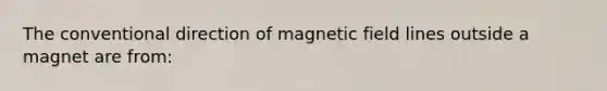 The conventional direction of magnetic field lines outside a magnet are from: