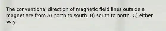 The conventional direction of magnetic field lines outside a magnet are from A) north to south. B) south to north. C) either way