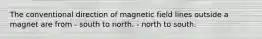 The conventional direction of magnetic field lines outside a magnet are from - south to north. - north to south.