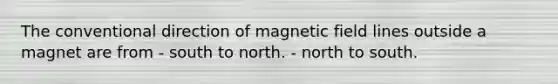 The conventional direction of magnetic field lines outside a magnet are from - south to north. - north to south.