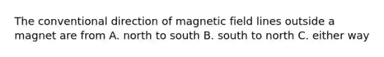 The conventional direction of magnetic field lines outside a magnet are from A. north to south B. south to north C. either way